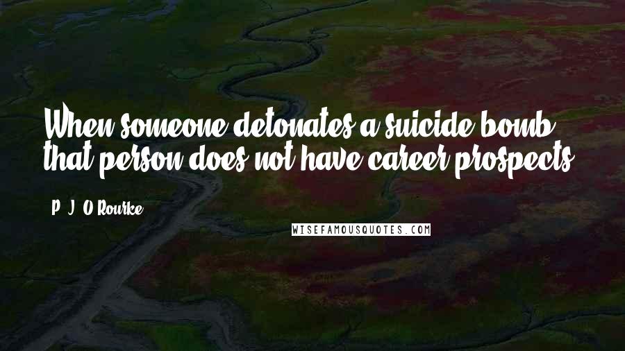 P. J. O'Rourke Quotes: When someone detonates a suicide bomb, that person does not have career prospects.