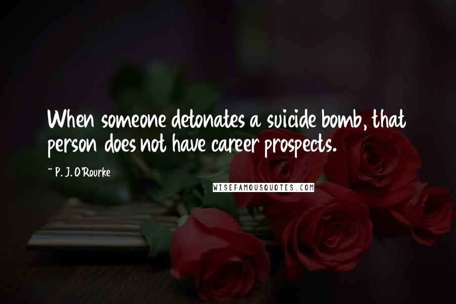P. J. O'Rourke Quotes: When someone detonates a suicide bomb, that person does not have career prospects.