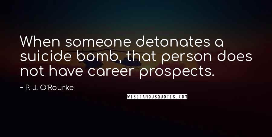 P. J. O'Rourke Quotes: When someone detonates a suicide bomb, that person does not have career prospects.