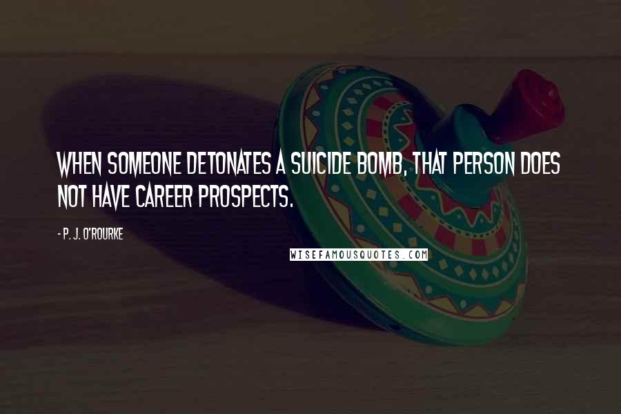 P. J. O'Rourke Quotes: When someone detonates a suicide bomb, that person does not have career prospects.