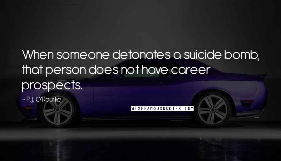 P. J. O'Rourke Quotes: When someone detonates a suicide bomb, that person does not have career prospects.