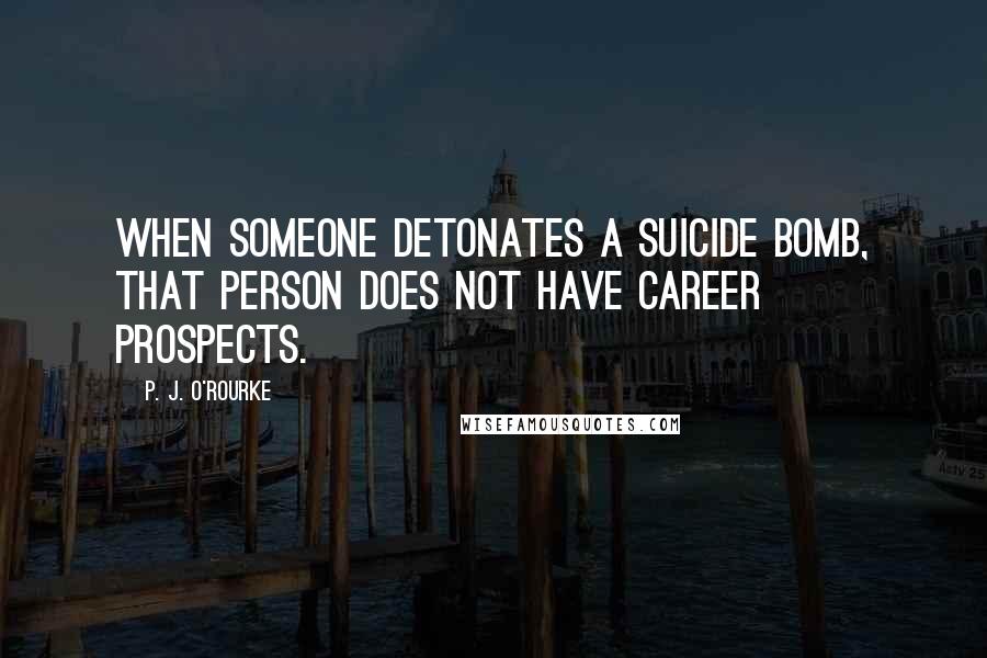 P. J. O'Rourke Quotes: When someone detonates a suicide bomb, that person does not have career prospects.