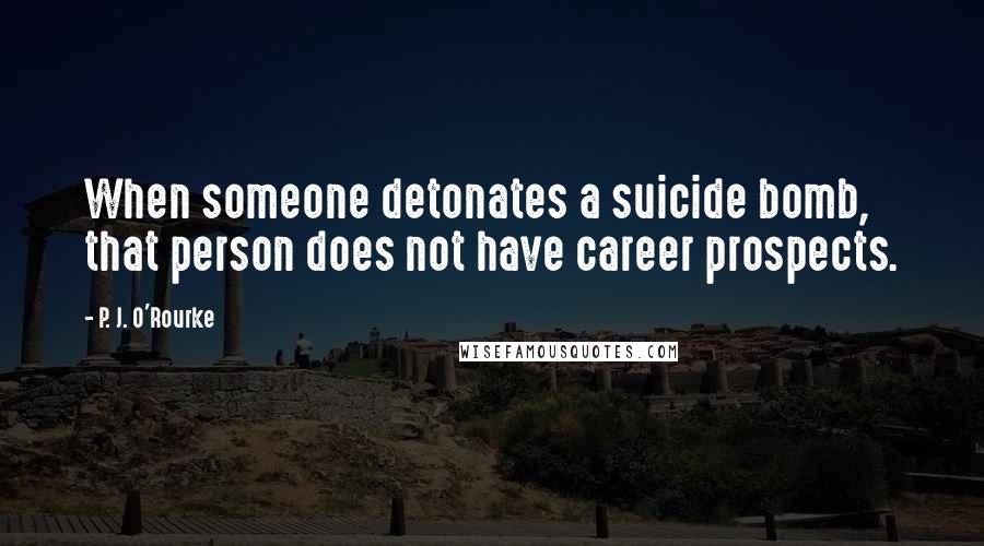 P. J. O'Rourke Quotes: When someone detonates a suicide bomb, that person does not have career prospects.