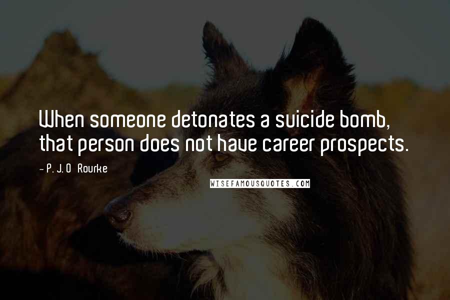 P. J. O'Rourke Quotes: When someone detonates a suicide bomb, that person does not have career prospects.