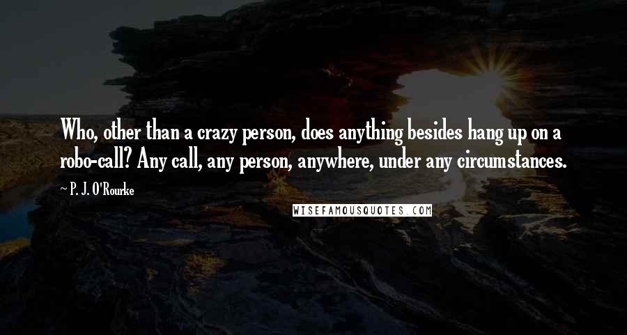 P. J. O'Rourke Quotes: Who, other than a crazy person, does anything besides hang up on a robo-call? Any call, any person, anywhere, under any circumstances.