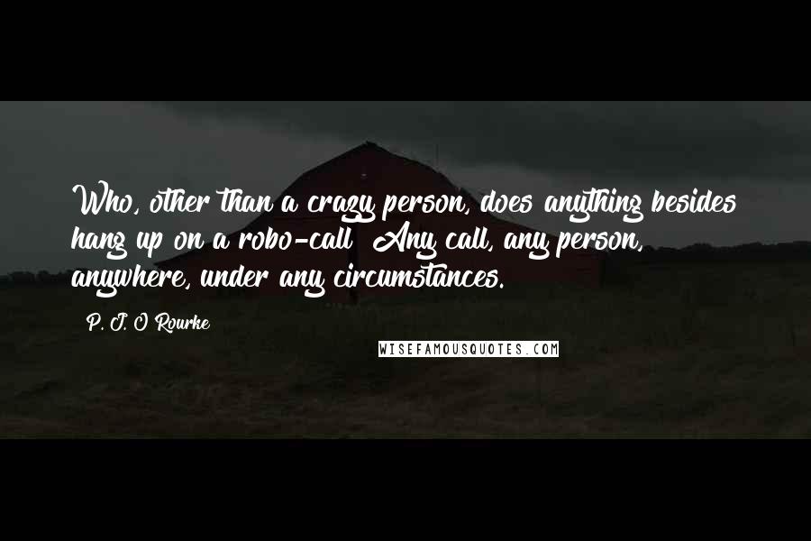 P. J. O'Rourke Quotes: Who, other than a crazy person, does anything besides hang up on a robo-call? Any call, any person, anywhere, under any circumstances.