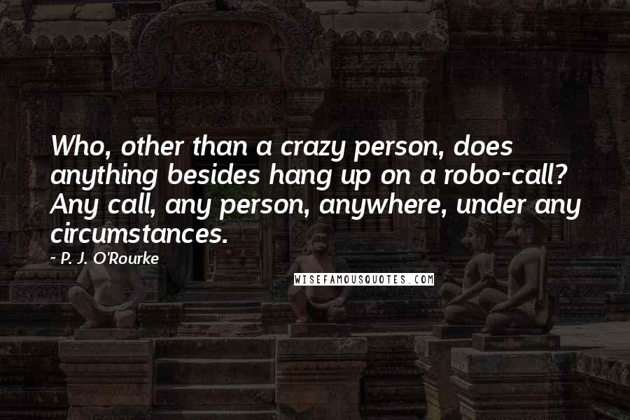 P. J. O'Rourke Quotes: Who, other than a crazy person, does anything besides hang up on a robo-call? Any call, any person, anywhere, under any circumstances.