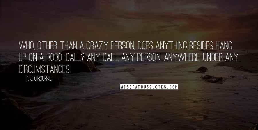 P. J. O'Rourke Quotes: Who, other than a crazy person, does anything besides hang up on a robo-call? Any call, any person, anywhere, under any circumstances.