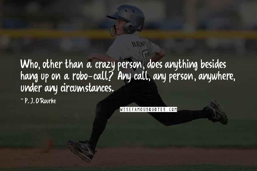 P. J. O'Rourke Quotes: Who, other than a crazy person, does anything besides hang up on a robo-call? Any call, any person, anywhere, under any circumstances.