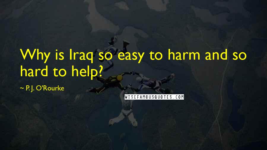 P. J. O'Rourke Quotes: Why is Iraq so easy to harm and so hard to help?