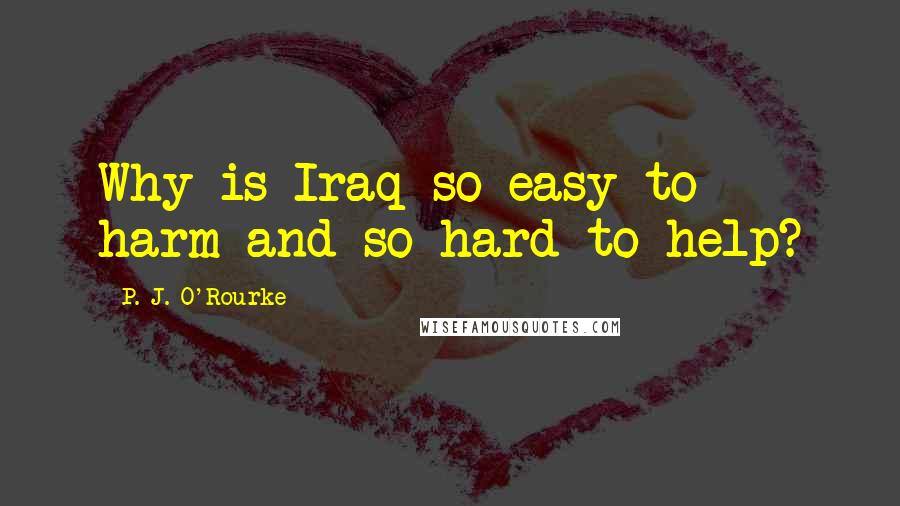 P. J. O'Rourke Quotes: Why is Iraq so easy to harm and so hard to help?