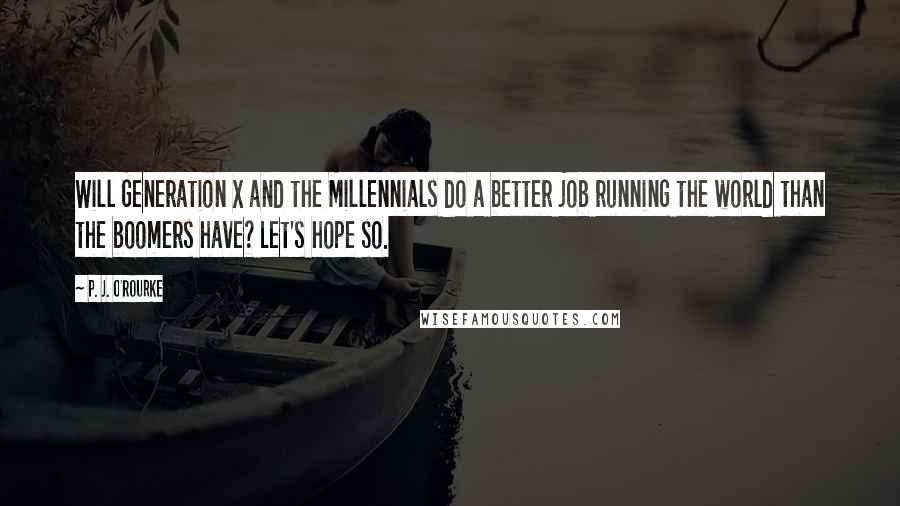 P. J. O'Rourke Quotes: Will Generation X and the Millennials do a better job running the world than the boomers have? Let's hope so.