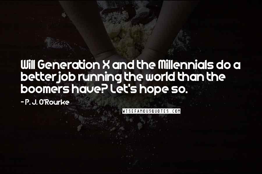 P. J. O'Rourke Quotes: Will Generation X and the Millennials do a better job running the world than the boomers have? Let's hope so.