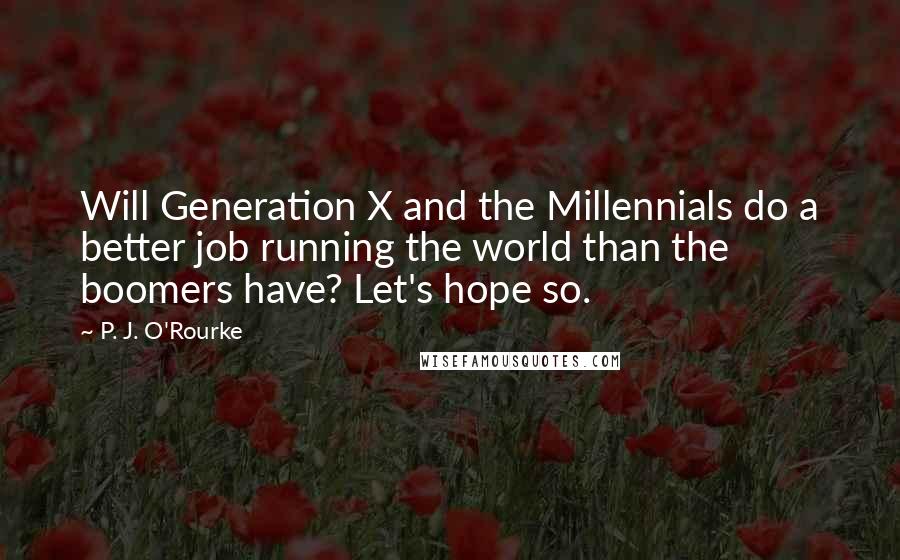 P. J. O'Rourke Quotes: Will Generation X and the Millennials do a better job running the world than the boomers have? Let's hope so.