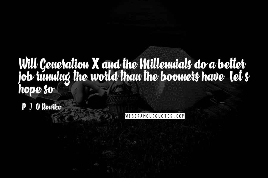 P. J. O'Rourke Quotes: Will Generation X and the Millennials do a better job running the world than the boomers have? Let's hope so.