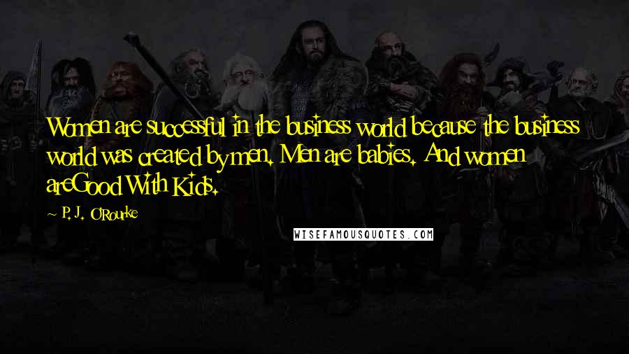 P. J. O'Rourke Quotes: Women are successful in the business world because the business world was created by men. Men are babies. And women areGood With Kids.