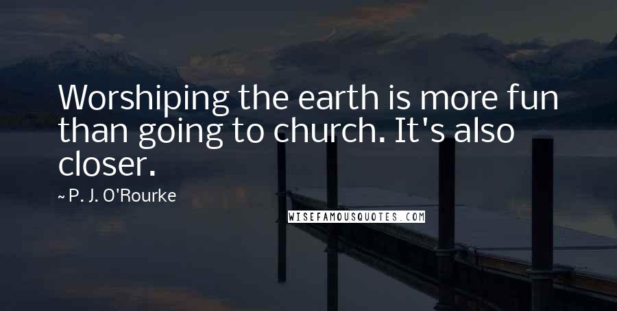 P. J. O'Rourke Quotes: Worshiping the earth is more fun than going to church. It's also closer.