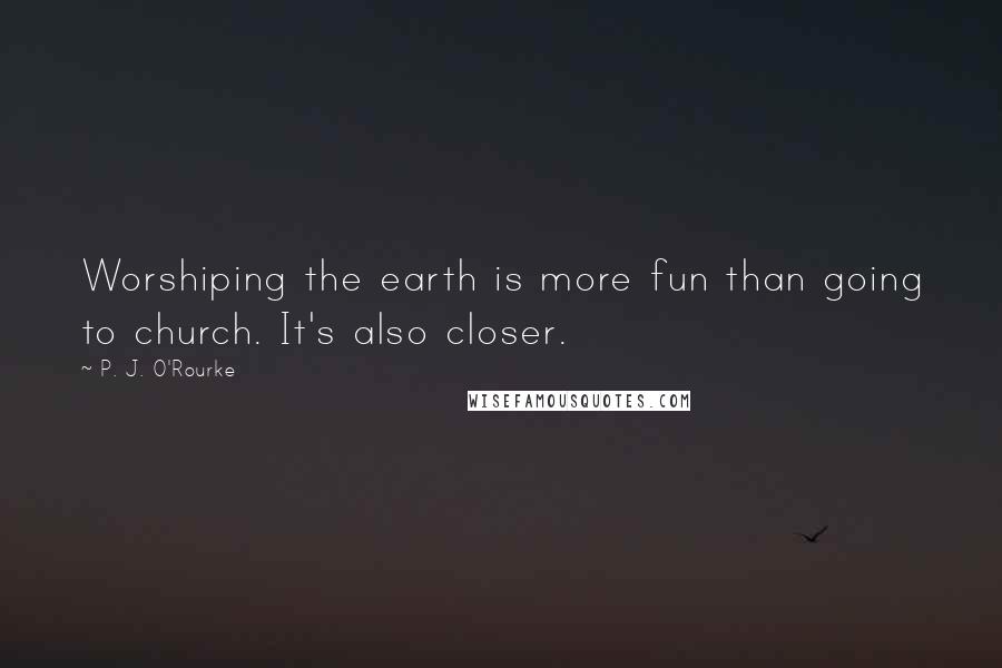P. J. O'Rourke Quotes: Worshiping the earth is more fun than going to church. It's also closer.