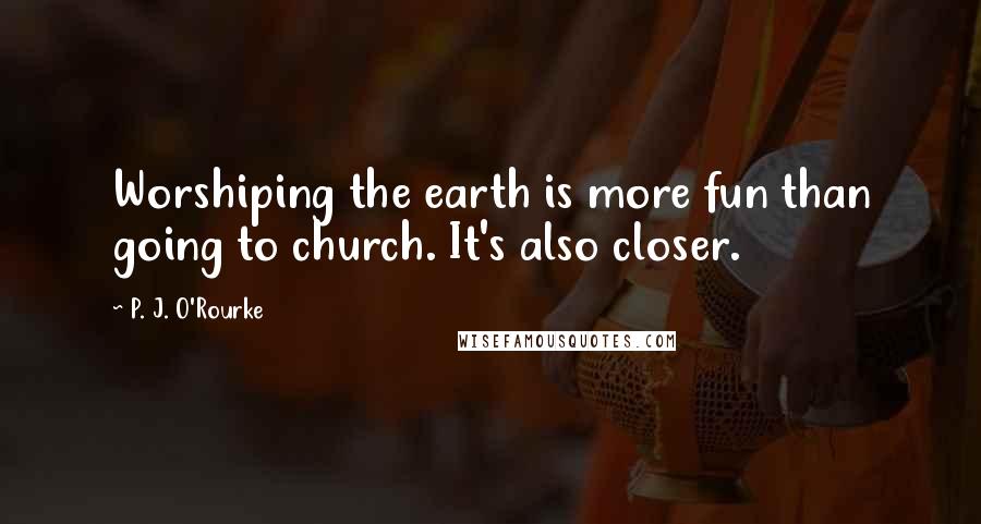 P. J. O'Rourke Quotes: Worshiping the earth is more fun than going to church. It's also closer.