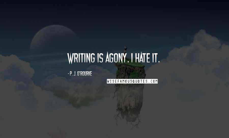 P. J. O'Rourke Quotes: Writing is agony. I hate it.