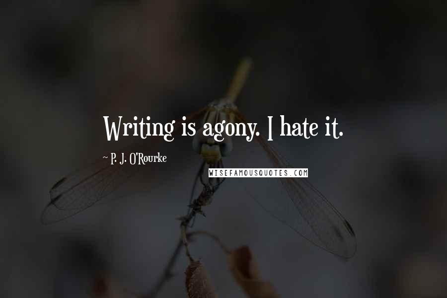 P. J. O'Rourke Quotes: Writing is agony. I hate it.