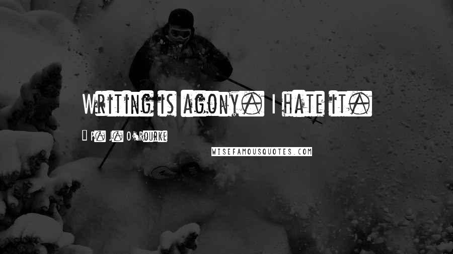 P. J. O'Rourke Quotes: Writing is agony. I hate it.