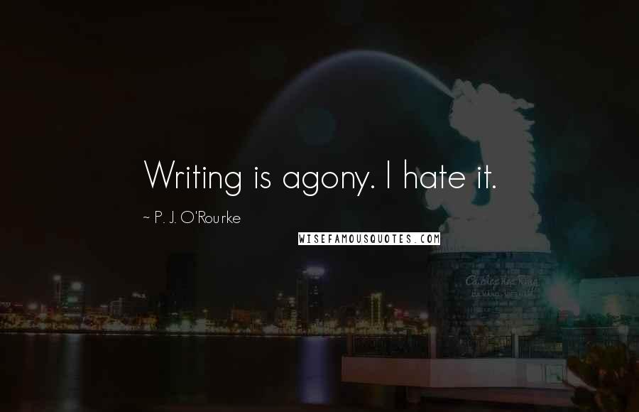 P. J. O'Rourke Quotes: Writing is agony. I hate it.