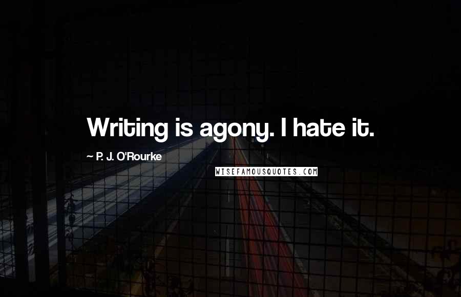 P. J. O'Rourke Quotes: Writing is agony. I hate it.