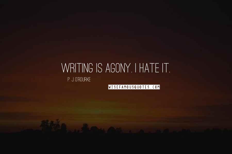 P. J. O'Rourke Quotes: Writing is agony. I hate it.