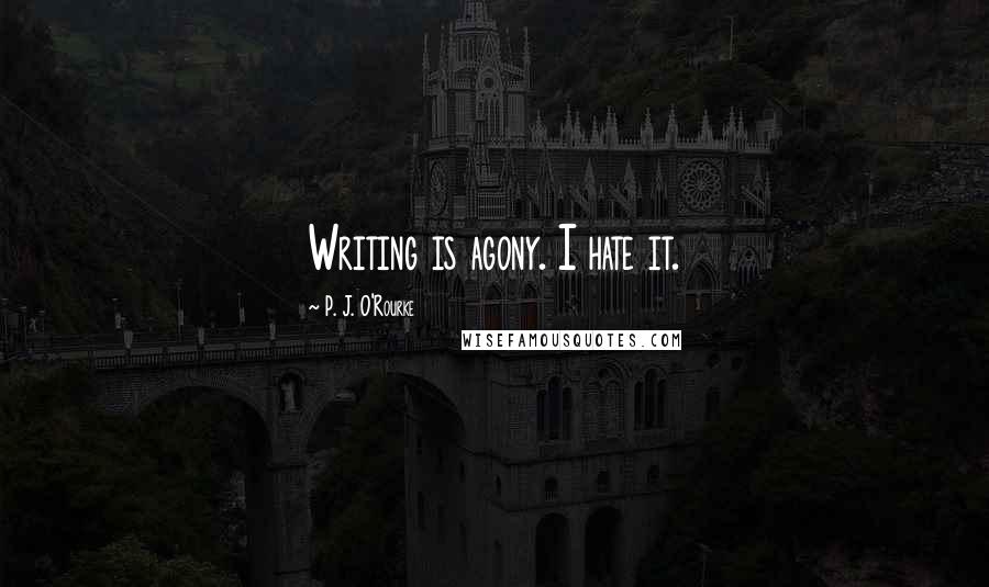 P. J. O'Rourke Quotes: Writing is agony. I hate it.