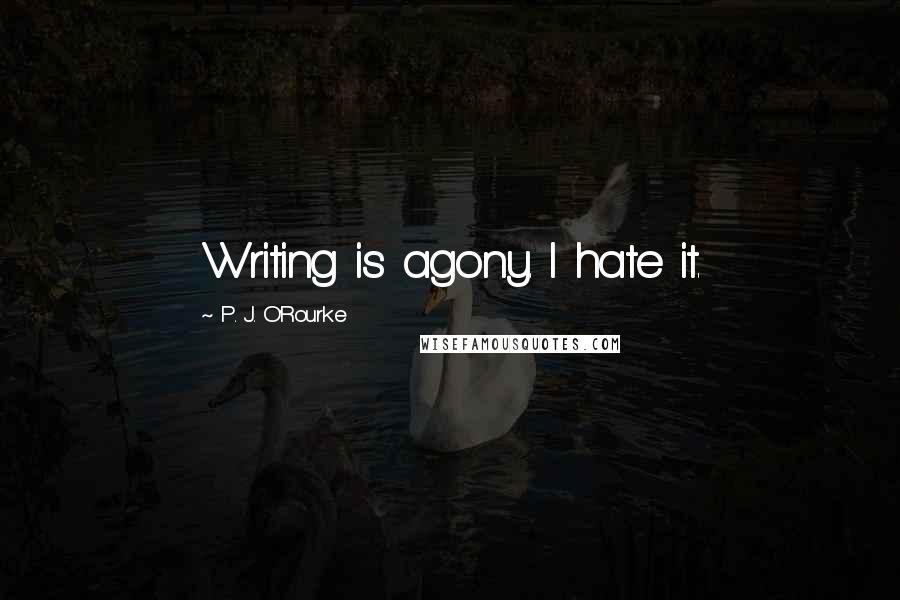 P. J. O'Rourke Quotes: Writing is agony. I hate it.