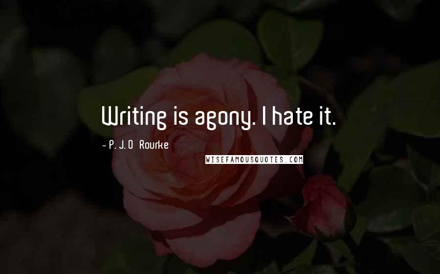 P. J. O'Rourke Quotes: Writing is agony. I hate it.