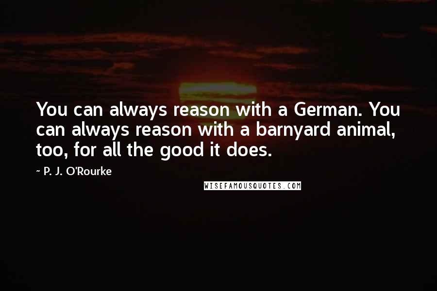 P. J. O'Rourke Quotes: You can always reason with a German. You can always reason with a barnyard animal, too, for all the good it does.