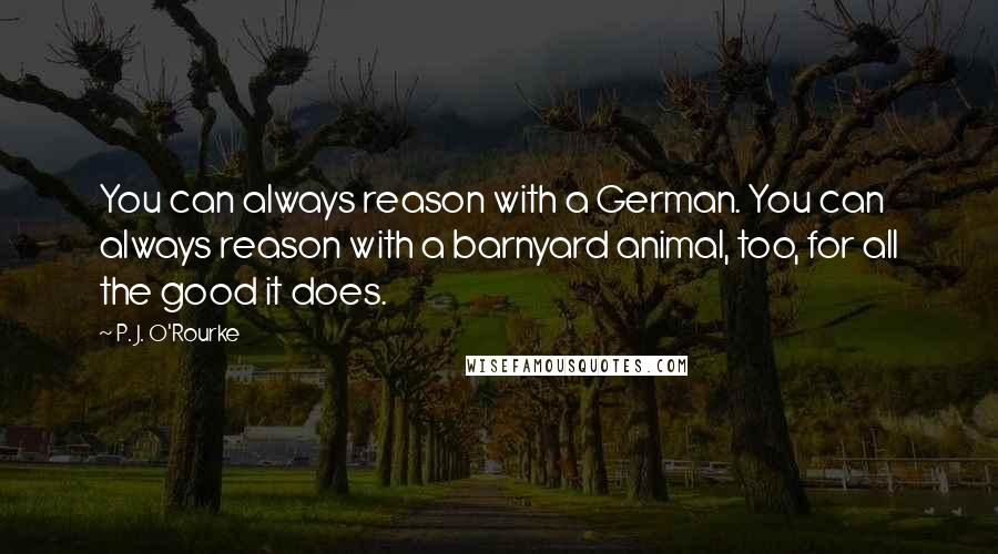 P. J. O'Rourke Quotes: You can always reason with a German. You can always reason with a barnyard animal, too, for all the good it does.