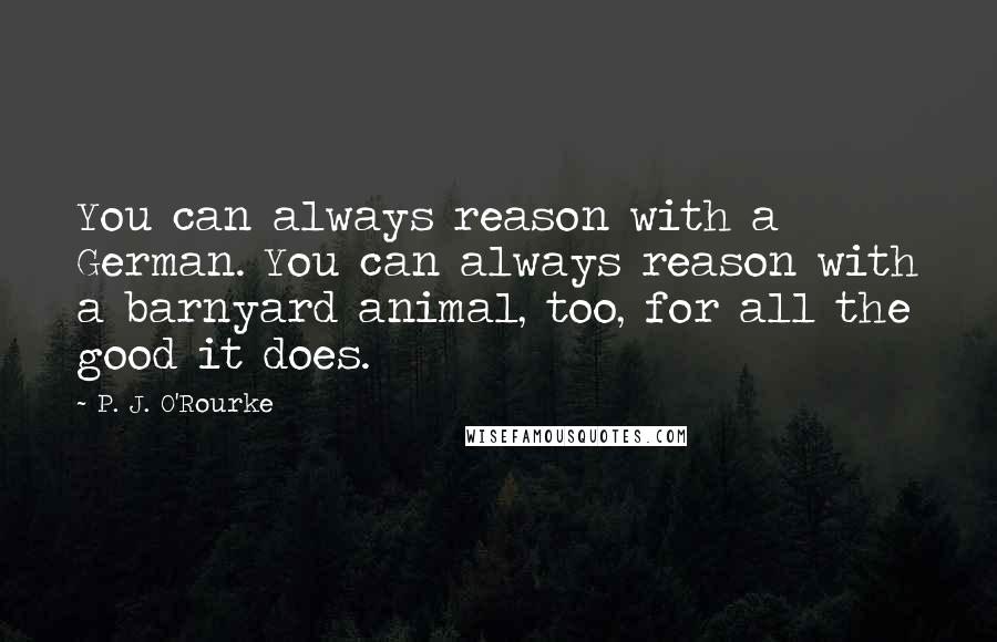 P. J. O'Rourke Quotes: You can always reason with a German. You can always reason with a barnyard animal, too, for all the good it does.