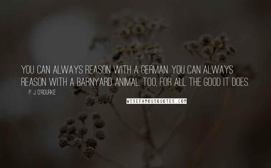 P. J. O'Rourke Quotes: You can always reason with a German. You can always reason with a barnyard animal, too, for all the good it does.