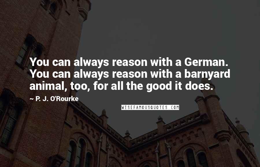 P. J. O'Rourke Quotes: You can always reason with a German. You can always reason with a barnyard animal, too, for all the good it does.