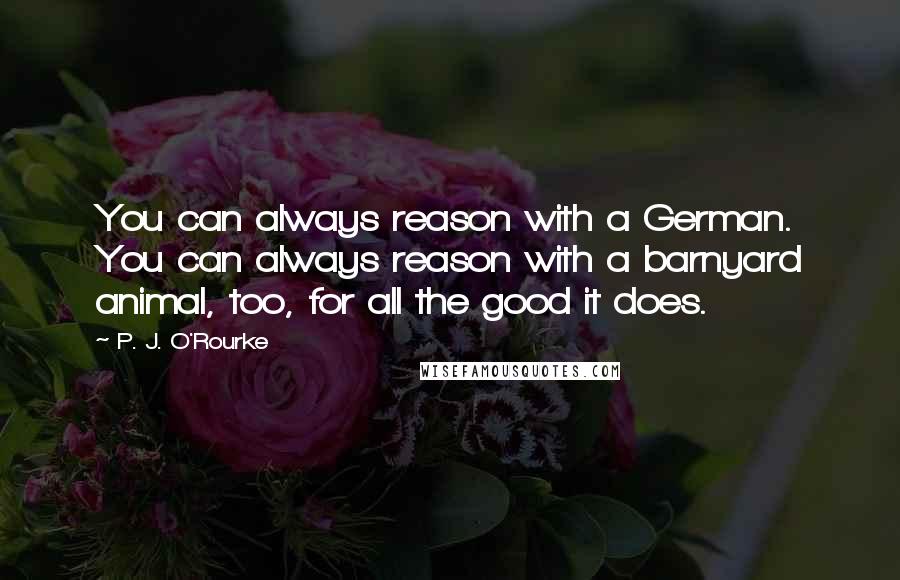 P. J. O'Rourke Quotes: You can always reason with a German. You can always reason with a barnyard animal, too, for all the good it does.