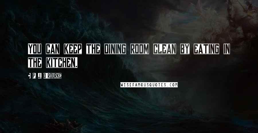 P. J. O'Rourke Quotes: You can keep the dining room clean by eating in the kitchen.