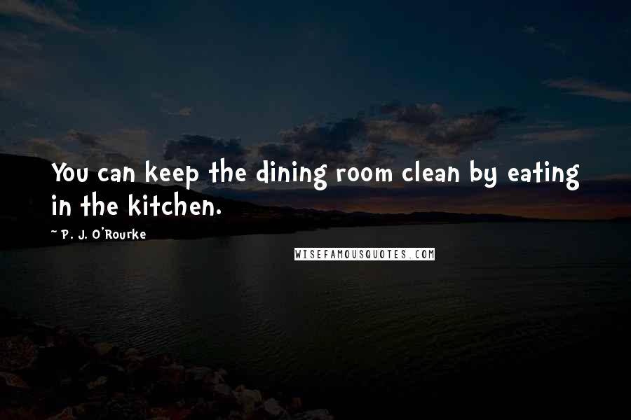 P. J. O'Rourke Quotes: You can keep the dining room clean by eating in the kitchen.