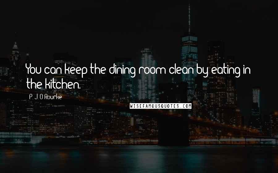 P. J. O'Rourke Quotes: You can keep the dining room clean by eating in the kitchen.