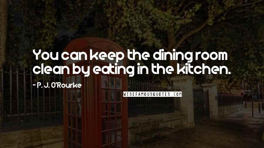 P. J. O'Rourke Quotes: You can keep the dining room clean by eating in the kitchen.