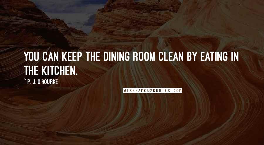 P. J. O'Rourke Quotes: You can keep the dining room clean by eating in the kitchen.