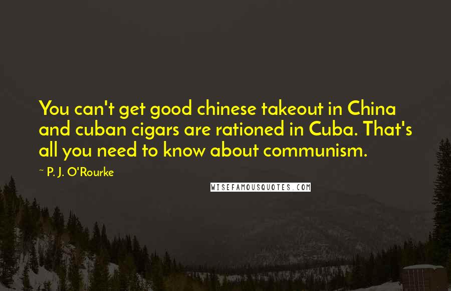 P. J. O'Rourke Quotes: You can't get good chinese takeout in China and cuban cigars are rationed in Cuba. That's all you need to know about communism.