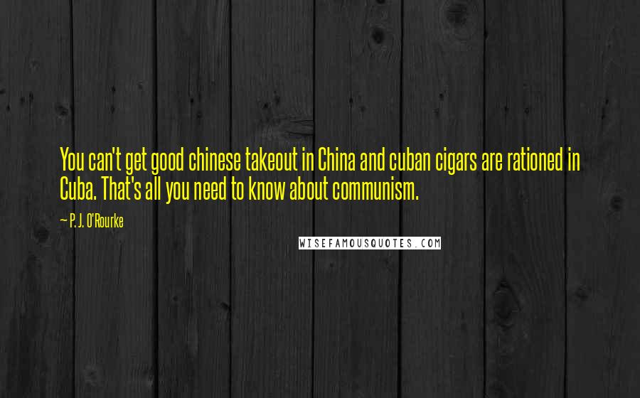 P. J. O'Rourke Quotes: You can't get good chinese takeout in China and cuban cigars are rationed in Cuba. That's all you need to know about communism.