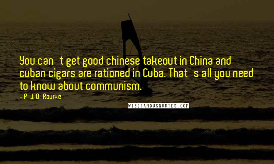 P. J. O'Rourke Quotes: You can't get good chinese takeout in China and cuban cigars are rationed in Cuba. That's all you need to know about communism.