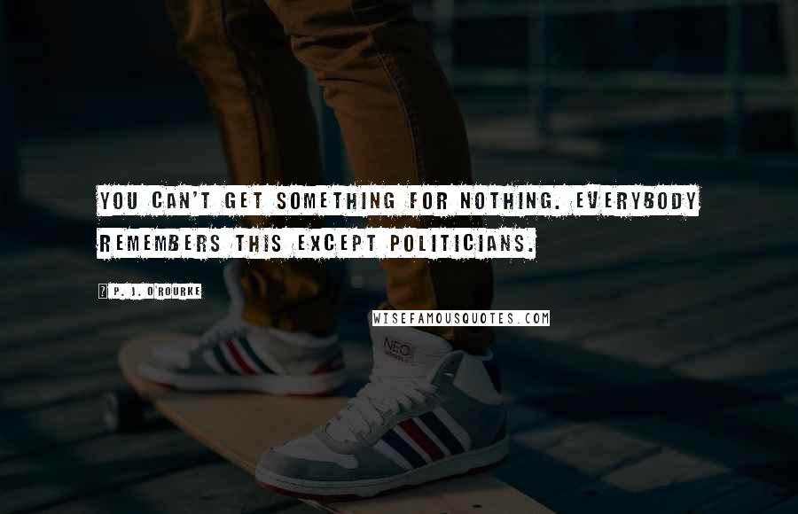 P. J. O'Rourke Quotes: You can't get something for nothing. Everybody remembers this except politicians.
