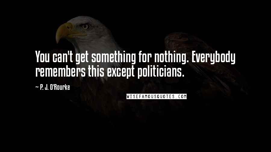 P. J. O'Rourke Quotes: You can't get something for nothing. Everybody remembers this except politicians.