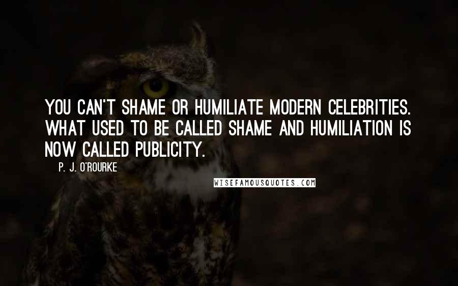 P. J. O'Rourke Quotes: You can't shame or humiliate modern celebrities. What used to be called shame and humiliation is now called publicity.