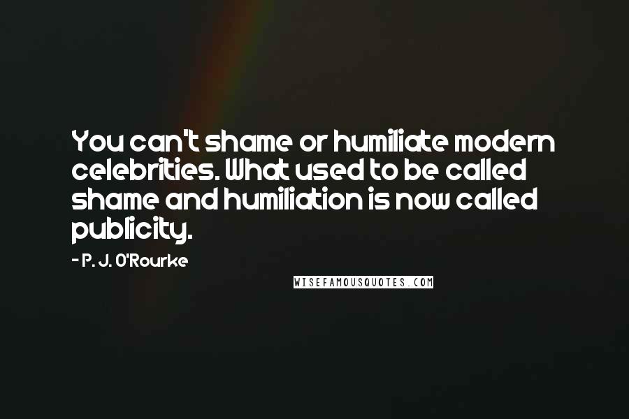P. J. O'Rourke Quotes: You can't shame or humiliate modern celebrities. What used to be called shame and humiliation is now called publicity.